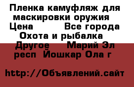 Пленка камуфляж для маскировки оружия › Цена ­ 750 - Все города Охота и рыбалка » Другое   . Марий Эл респ.,Йошкар-Ола г.